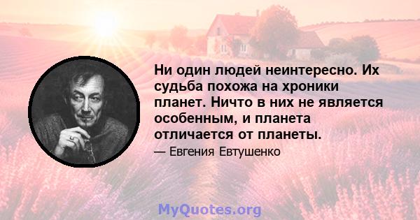 Ни один людей неинтересно. Их судьба похожа на хроники планет. Ничто в них не является особенным, и планета отличается от планеты.