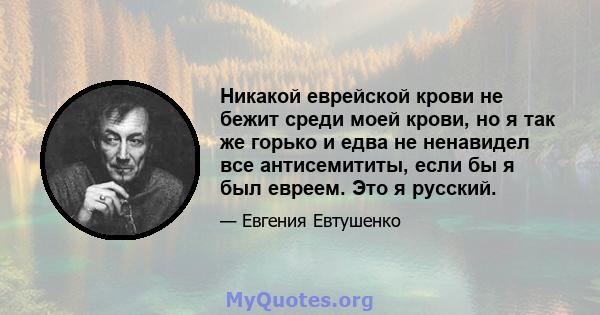 Никакой еврейской крови не бежит среди моей крови, но я так же горько и едва не ненавидел все антисемититы, если бы я был евреем. Это я русский.