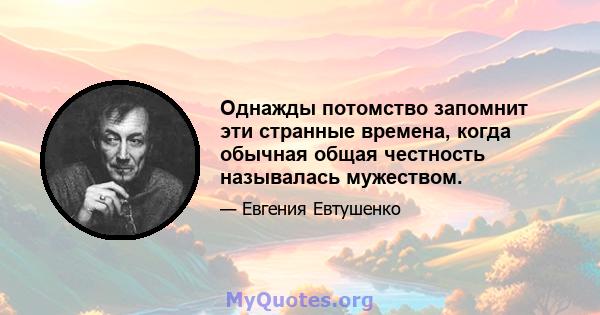 Однажды потомство запомнит эти странные времена, когда обычная общая честность называлась мужеством.