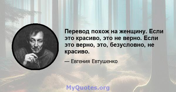 Перевод похож на женщину. Если это красиво, это не верно. Если это верно, это, безусловно, не красиво.