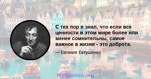 С тех пор я знал, что если все ценности в этом мире более или менее сомнительны, самое важное в жизни - это доброта.