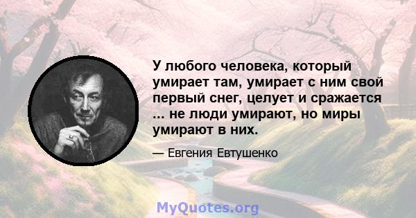 У любого человека, который умирает там, умирает с ним свой первый снег, целует и сражается ... не люди умирают, но миры умирают в них.