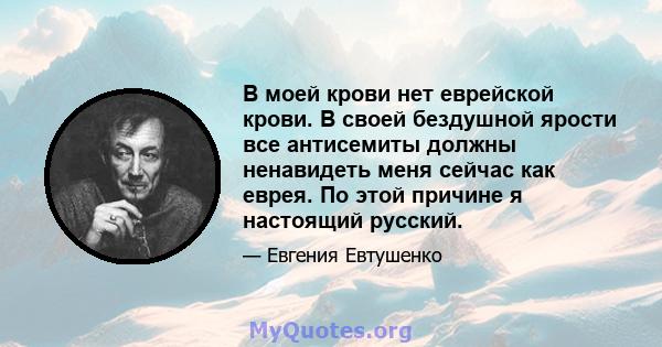 В моей крови нет еврейской крови. В своей бездушной ярости все антисемиты должны ненавидеть меня сейчас как еврея. По этой причине я настоящий русский.