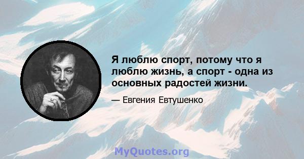 Я люблю спорт, потому что я люблю жизнь, а спорт - одна из основных радостей жизни.