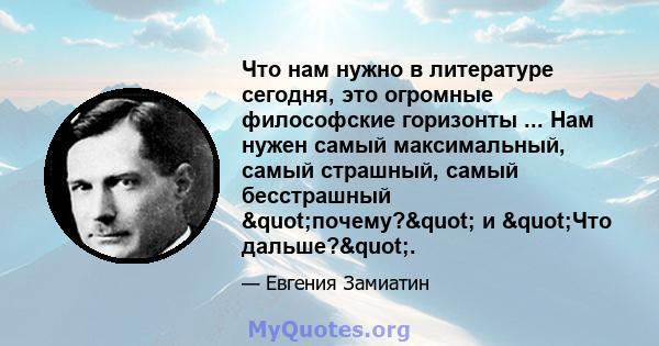 Что нам нужно в литературе сегодня, это огромные философские горизонты ... Нам нужен самый максимальный, самый страшный, самый бесстрашный "почему?" и "Что дальше?".