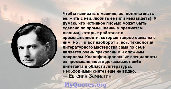 Чтобы написать о машине, вы должны знать ее, жить с ней, любить ее (или ненавидеть). Я думаю, что истинное письмо может быть сделано по промышленным предметам людьми, которые работают в промышленности, которые твердо