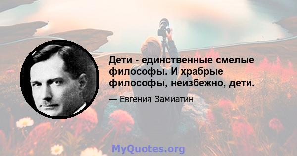 Дети - единственные смелые философы. И храбрые философы, неизбежно, дети.