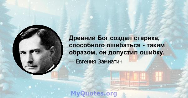 Древний Бог создал старика, способного ошибаться - таким образом, он допустил ошибку.