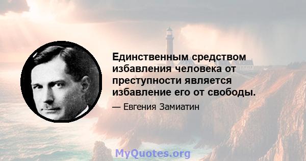 Единственным средством избавления человека от преступности является избавление его от свободы.