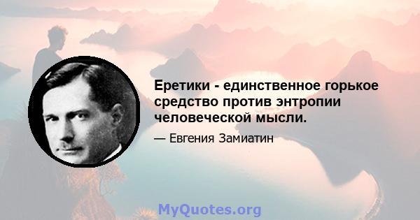 Еретики - единственное горькое средство против энтропии человеческой мысли.