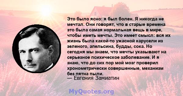 Это было ясно: я был болен. Я никогда не мечтал. Они говорят, что в старые времена это была самая нормальная вещь в мире, чтобы иметь мечты. Это имеет смысл: вся их жизнь была какой-то ужасной карусели из зеленого,