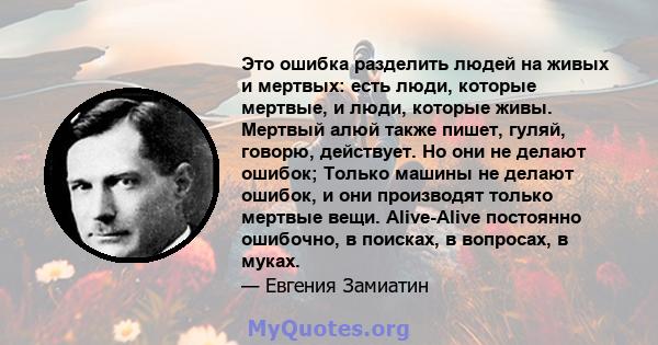 Это ошибка разделить людей на живых и мертвых: есть люди, которые мертвые, и люди, которые живы. Мертвый алюй также пишет, гуляй, говорю, действует. Но они не делают ошибок; Только машины не делают ошибок, и они