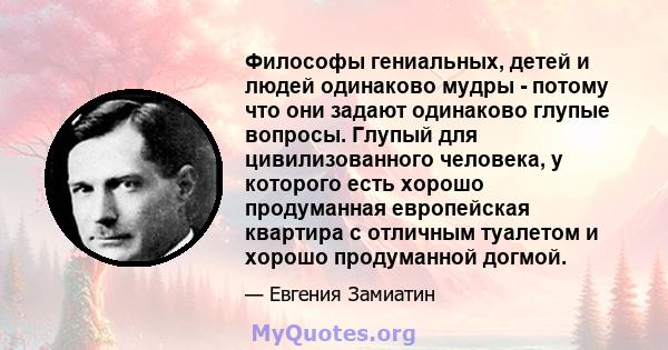 Философы гениальных, детей и людей одинаково мудры - потому что они задают одинаково глупые вопросы. Глупый для цивилизованного человека, у которого есть хорошо продуманная европейская квартира с отличным туалетом и