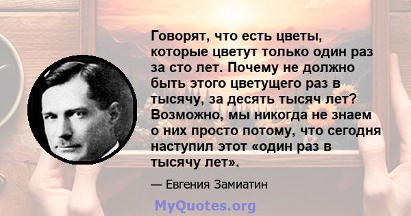 Говорят, что есть цветы, которые цветут только один раз за сто лет. Почему не должно быть этого цветущего раз в тысячу, за десять тысяч лет? Возможно, мы никогда не знаем о них просто потому, что сегодня наступил этот