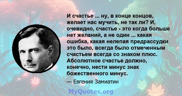 И счастье ... ну, в конце концов, желает нас мучить, не так ли? И, очевидно, счастье - это когда больше нет желаний, а не один ... какая ошибка, какая нелепая предрассудки это было, всегда было отмеченным счастьем