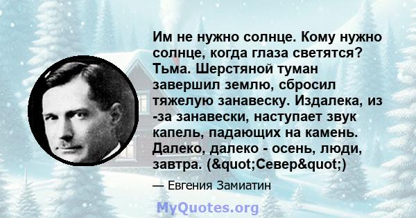 Им не нужно солнце. Кому нужно солнце, когда глаза светятся? Тьма. Шерстяной туман завершил землю, сбросил тяжелую занавеску. Издалека, из -за занавески, наступает звук капель, падающих на камень. Далеко, далеко -