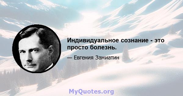 Индивидуальное сознание - это просто болезнь.