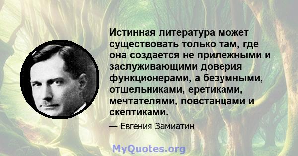 Истинная литература может существовать только там, где она создается не прилежными и заслуживающими доверия функционерами, а безумными, отшельниками, еретиками, мечтателями, повстанцами и скептиками.