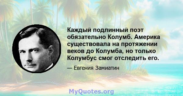 Каждый подлинный поэт обязательно Колумб. Америка существовала на протяжении веков до Колумба, но только Колумбус смог отследить его.