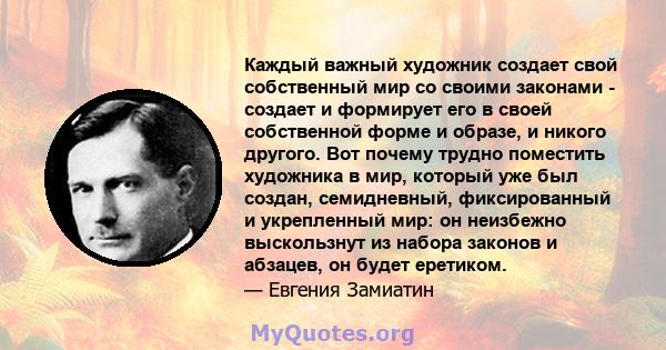 Каждый важный художник создает свой собственный мир со своими законами - создает и формирует его в своей собственной форме и образе, и никого другого. Вот почему трудно поместить художника в мир, который уже был создан, 