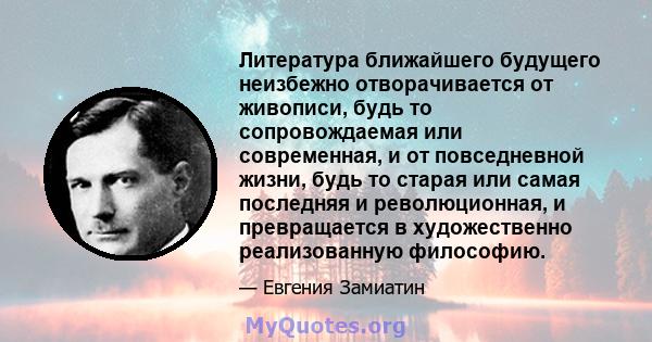 Литература ближайшего будущего неизбежно отворачивается от живописи, будь то сопровождаемая или современная, и от повседневной жизни, будь то старая или самая последняя и революционная, и превращается в художественно