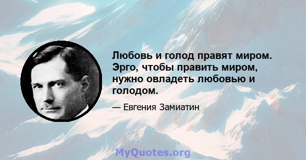 Любовь и голод правят миром. Эрго, чтобы править миром, нужно овладеть любовью и голодом.