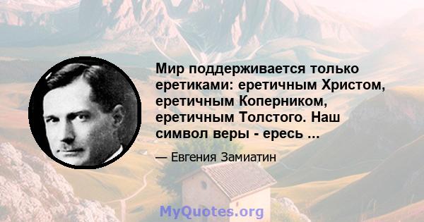 Мир поддерживается только еретиками: еретичным Христом, еретичным Коперником, еретичным Толстого. Наш символ веры - ересь ...