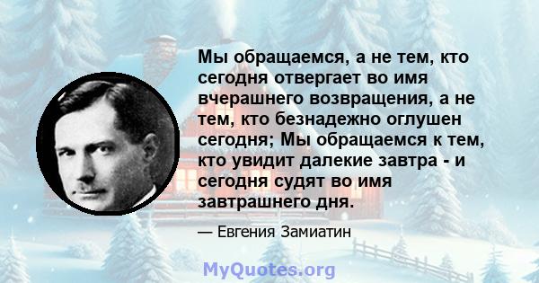 Мы обращаемся, а не тем, кто сегодня отвергает во имя вчерашнего возвращения, а не тем, кто безнадежно оглушен сегодня; Мы обращаемся к тем, кто увидит далекие завтра - и сегодня судят во имя завтрашнего дня.