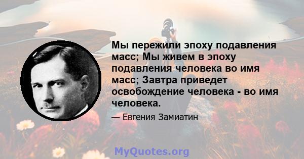 Мы пережили эпоху подавления масс; Мы живем в эпоху подавления человека во имя масс; Завтра приведет освобождение человека - во имя человека.