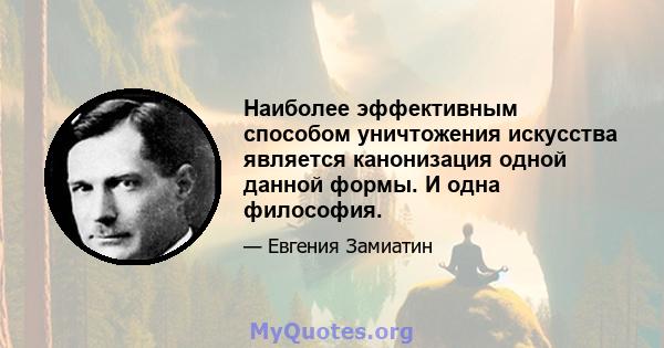 Наиболее эффективным способом уничтожения искусства является канонизация одной данной формы. И одна философия.