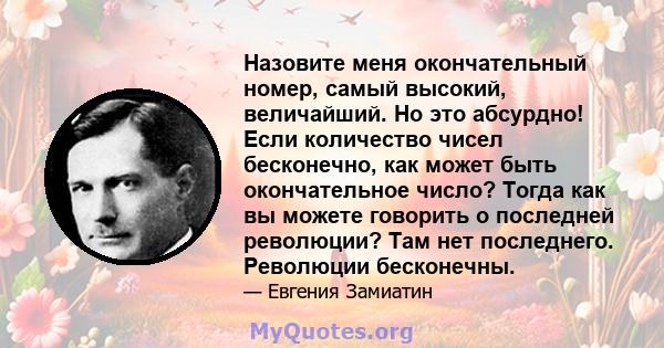 Назовите меня окончательный номер, самый высокий, величайший. Но это абсурдно! Если количество чисел бесконечно, как может быть окончательное число? Тогда как вы можете говорить о последней революции? Там нет