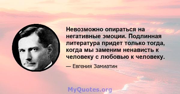 Невозможно опираться на негативные эмоции. Подлинная литература придет только тогда, когда мы заменим ненависть к человеку с любовью к человеку.