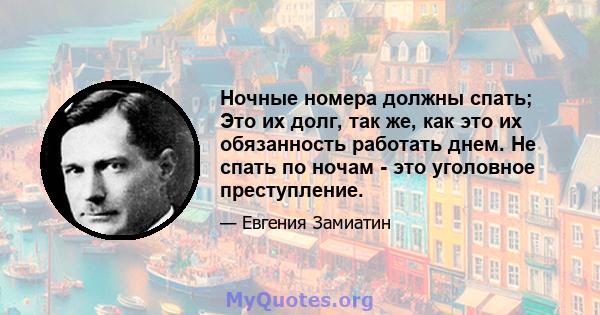 Ночные номера должны спать; Это их долг, так же, как это их обязанность работать днем. Не спать по ночам - это уголовное преступление.