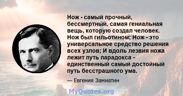 Нож - самый прочный, бессмертный, самая гениальная вещь, которую создал человек. Нож был гильотином; Нож - это универсальное средство решения всех узлов; И вдоль лезвия ножа лежит путь парадокса - единственный самый