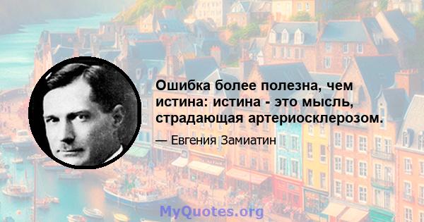 Ошибка более полезна, чем истина: истина - это мысль, страдающая артериосклерозом.