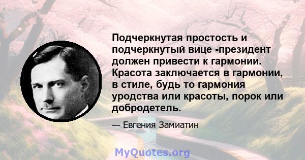 Подчеркнутая простость и подчеркнутый вице -президент должен привести к гармонии. Красота заключается в гармонии, в стиле, будь то гармония уродства или красоты, порок или добродетель.