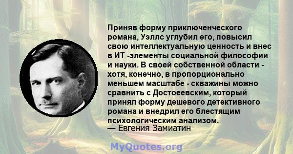 Приняв форму приключенческого романа, Уэллс углубил его, повысил свою интеллектуальную ценность и внес в ИТ -элементы социальной философии и науки. В своей собственной области - хотя, конечно, в пропорционально меньшем