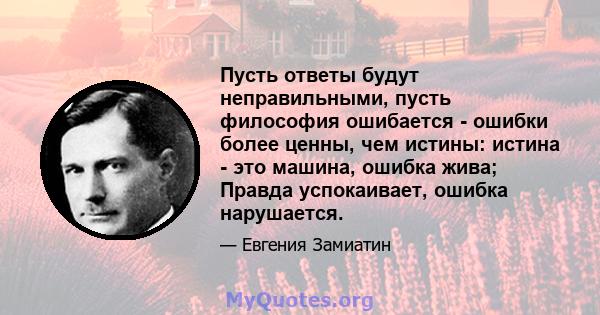 Пусть ответы будут неправильными, пусть философия ошибается - ошибки более ценны, чем истины: истина - это машина, ошибка жива; Правда успокаивает, ошибка нарушается.