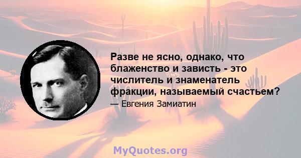 Разве не ясно, однако, что блаженство и зависть - это числитель и знаменатель фракции, называемый счастьем?