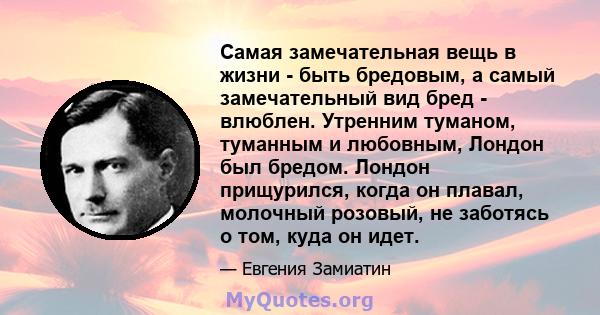 Самая замечательная вещь в жизни - быть бредовым, а самый замечательный вид бред - влюблен. Утренним туманом, туманным и любовным, Лондон был бредом. Лондон прищурился, когда он плавал, молочный розовый, не заботясь о