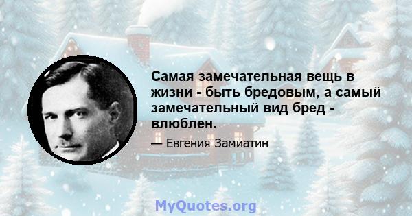 Самая замечательная вещь в жизни - быть бредовым, а самый замечательный вид бред - влюблен.