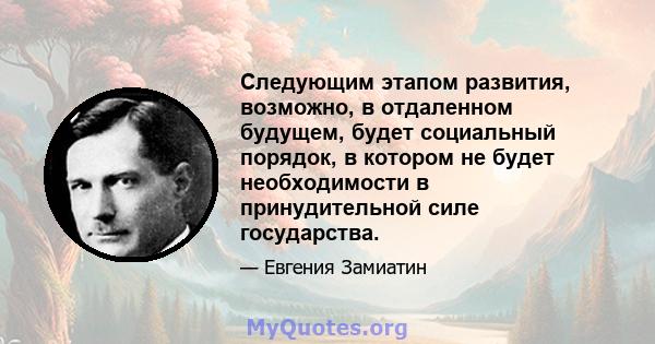 Следующим этапом развития, возможно, в отдаленном будущем, будет социальный порядок, в котором не будет необходимости в принудительной силе государства.