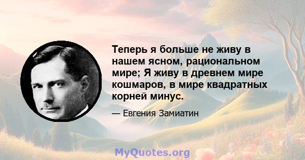 Теперь я больше не живу в нашем ясном, рациональном мире; Я живу в древнем мире кошмаров, в мире квадратных корней минус.