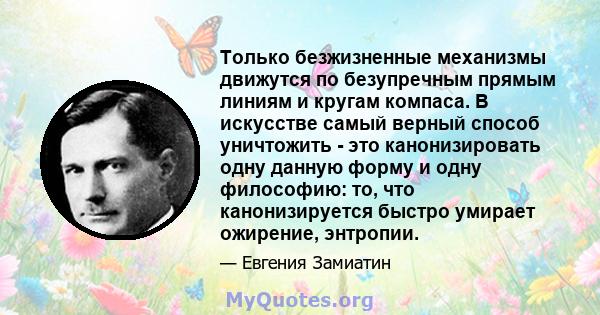 Только безжизненные механизмы движутся по безупречным прямым линиям и кругам компаса. В искусстве самый верный способ уничтожить - это канонизировать одну данную форму и одну философию: то, что канонизируется быстро