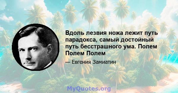 Вдоль лезвия ножа лежит путь парадокса, самый достойный путь бесстрашного ума. Полем Полем Полем