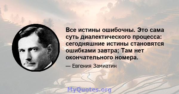 Все истины ошибочны. Это сама суть диалектического процесса: сегодняшние истины становятся ошибками завтра; Там нет окончательного номера.