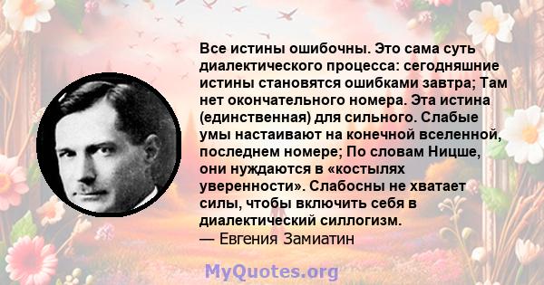 Все истины ошибочны. Это сама суть диалектического процесса: сегодняшние истины становятся ошибками завтра; Там нет окончательного номера. Эта истина (единственная) для сильного. Слабые умы настаивают на конечной