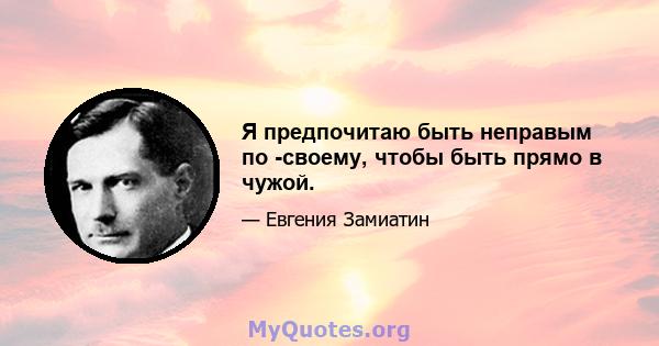 Я предпочитаю быть неправым по -своему, чтобы быть прямо в чужой.