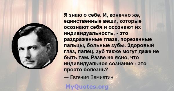 Я знаю о себе. И, конечно же, единственные вещи, которые осознают себя и осознают их индивидуальность, - это раздраженные глаза, порезанные пальцы, больные зубы. Здоровый глаз, палец, зуб также могут даже не быть там.