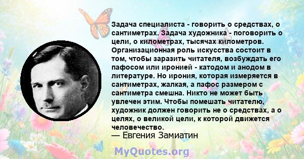 Задача специалиста - говорить о средствах, о сантиметрах. Задача художника - поговорить о цели, о километрах, тысячах километров. Организационная роль искусства состоит в том, чтобы заразить читателя, возбуждать его